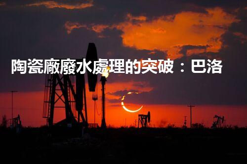 陶瓷廠廢水處理的突破：巴洛仕的環(huán)保革命？